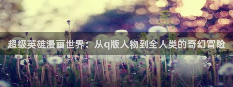 拷贝漫画一样的漫画软件：超级英雄漫画世界：从q版人物到全人类的奇幻冒险